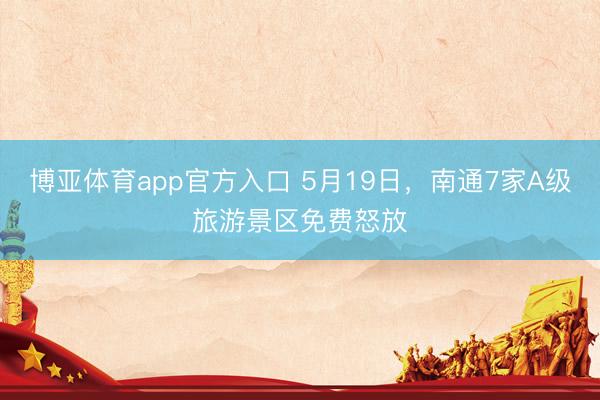 博亚体育app官方入口 5月19日，南通7家A级旅游景区免费怒放