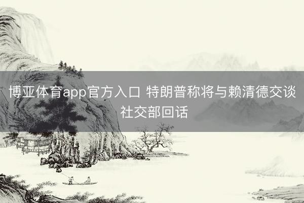 博亚体育app官方入口 特朗普称将与赖清德交谈 社交部回话