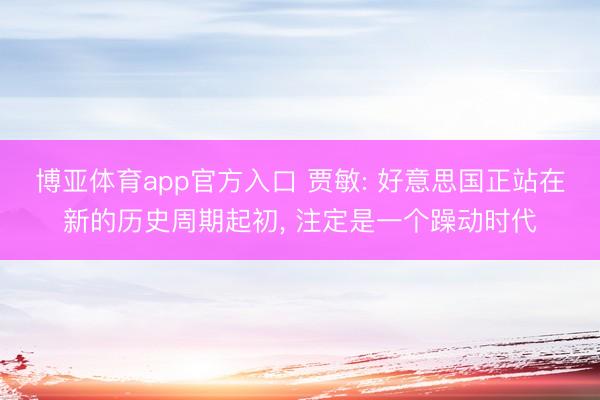 博亚体育app官方入口 贾敏: 好意思国正站在新的历史周期起初， 注定是一个躁动时代