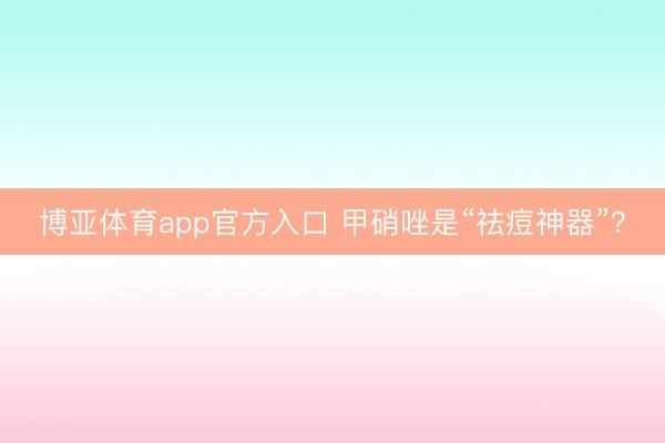 博亚体育app官方入口 甲硝唑是“祛痘神器”？