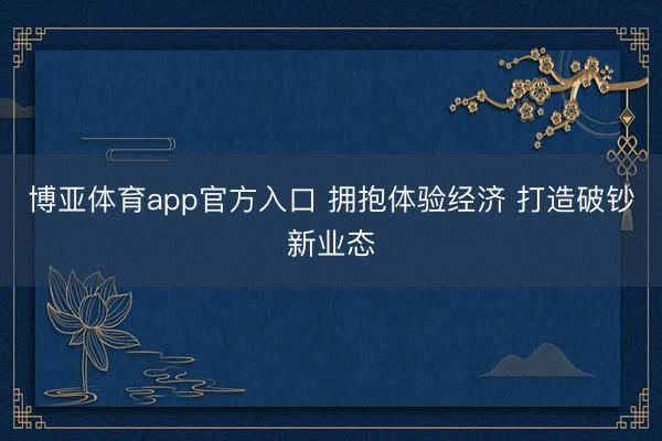 博亚体育app官方入口 拥抱体验经济 打造破钞新业态