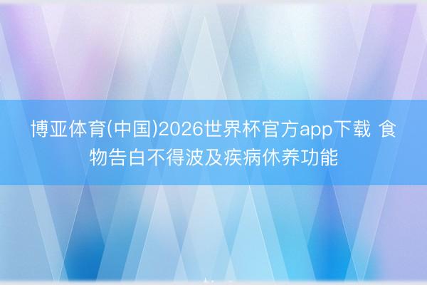 博亚体育(中国)2026世界杯官方app下载 食物告白不得波及疾病休养功能