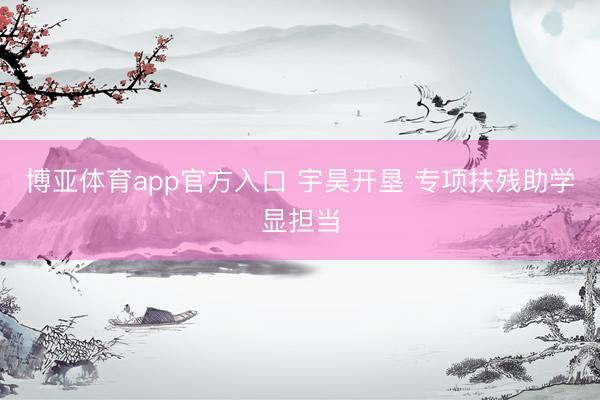 博亚体育app官方入口 宇昊开垦 专项扶残助学显担当