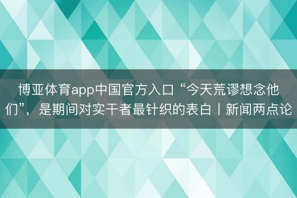 博亚体育app中国官方入口 “今天荒谬想念他们”，是期间对实干者最针织的表白丨新闻两点论