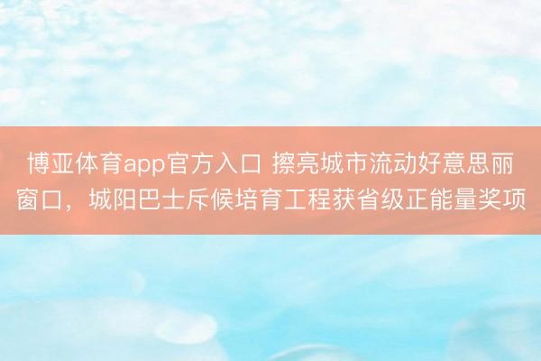 博亚体育app官方入口 擦亮城市流动好意思丽窗口，城阳巴士斥候培育工程获省级正能量奖项