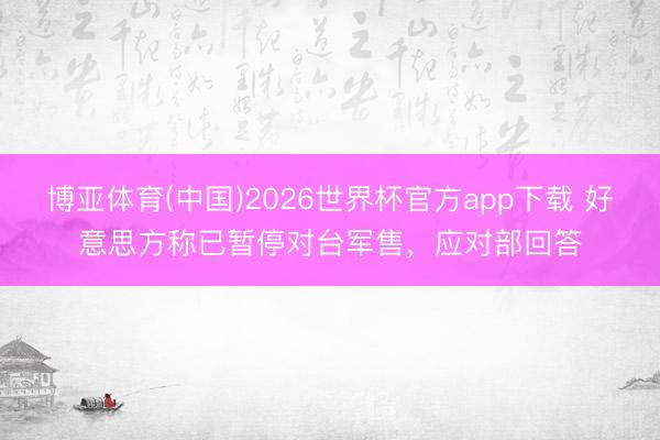 博亚体育(中国)2026世界杯官方app下载 好意思方称已暂停对台军售，应对部回答