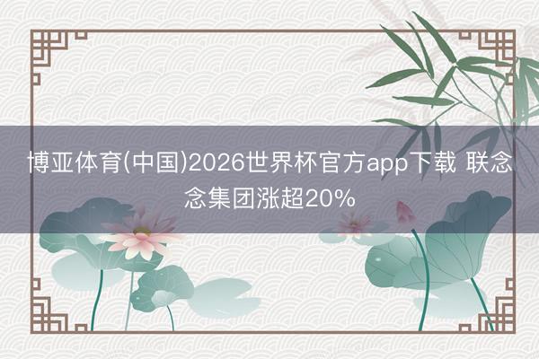 博亚体育(中国)2026世界杯官方app下载 联念念集团涨超20%