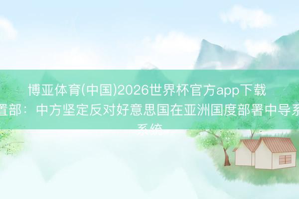 博亚体育(中国)2026世界杯官方app下载 布置部：中方坚定反对好意思国在亚洲国度部署中导系统