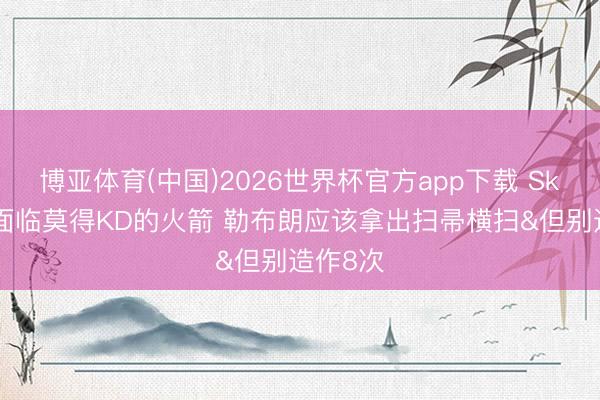 博亚体育(中国)2026世界杯官方app下载 Skip：又面临莫得KD的火箭 勒布朗应该拿出扫帚横扫&但别造作8次