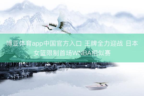 博亚体育app中国官方入口 王牌全力迎战 日本女篮限制首场WNBA相似赛
