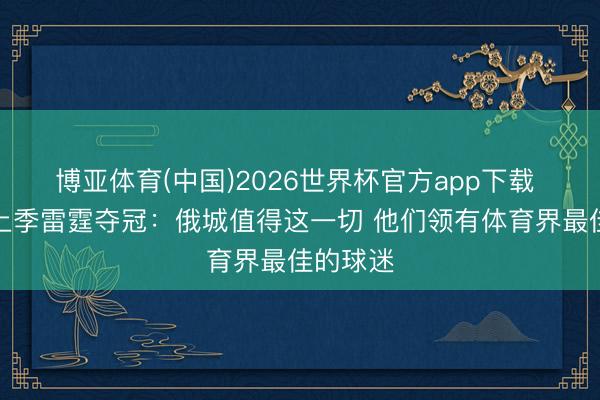 博亚体育(中国)2026世界杯官方app下载 威少道上季雷霆夺冠：俄城值得这一切 他们领有体育界最佳的球迷