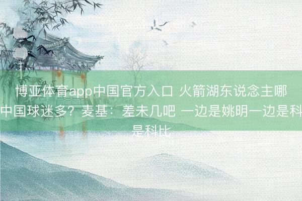 博亚体育app中国官方入口 火箭湖东说念主哪边中国球迷多？麦基：差未几吧 一边是姚明一边是科比