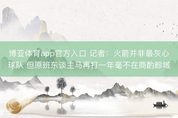 博亚体育app官方入口 记者：火箭并非最灰心球队 但原班东谈主马再打一年毫不在商酌畛域