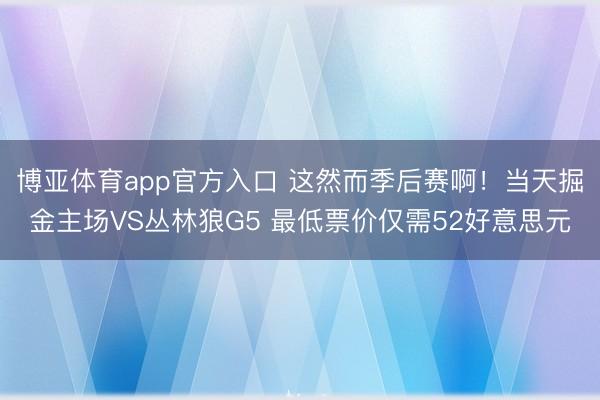 博亚体育app官方入口 这然而季后赛啊！当天掘金主场VS丛林狼G5 最低票价仅需52好意思元