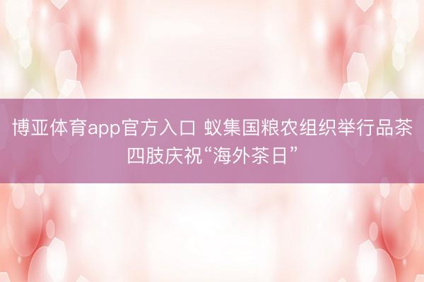 博亚体育app官方入口 蚁集国粮农组织举行品茶四肢庆祝“海外茶日”