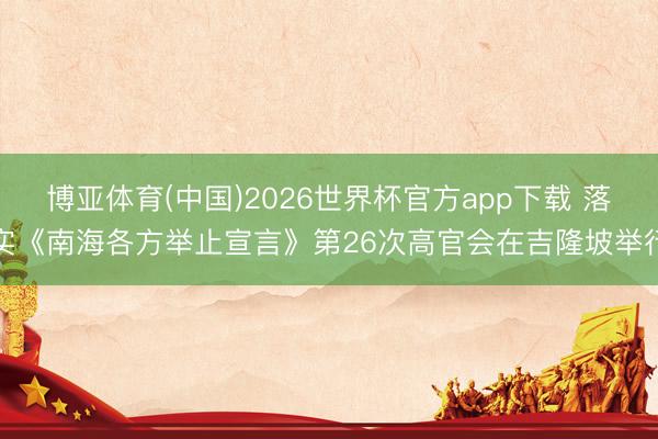 博亚体育(中国)2026世界杯官方app下载 落实《南海各方举止宣言》第26次高官会在吉隆坡举行