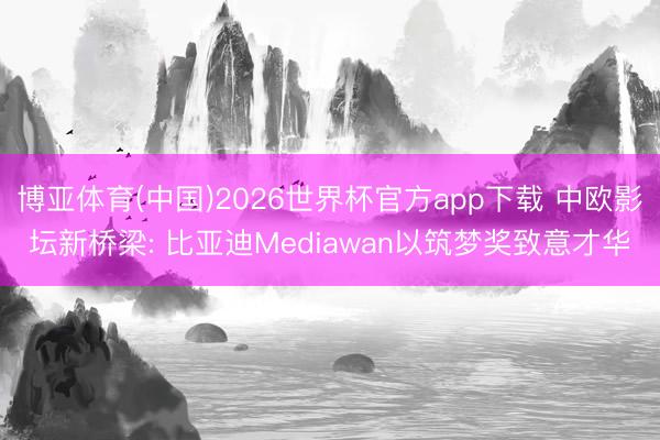 博亚体育(中国)2026世界杯官方app下载 中欧影坛新桥梁: 比亚迪Mediawan以筑梦奖致意才华