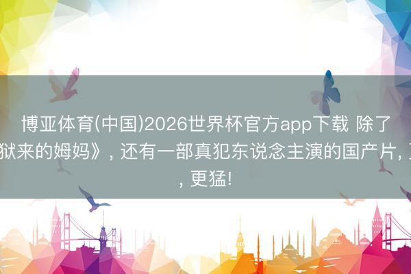 博亚体育(中国)2026世界杯官方app下载 除了《监狱来的姆妈》， 还有一部真犯东说念主演的国产片， 更猛!
