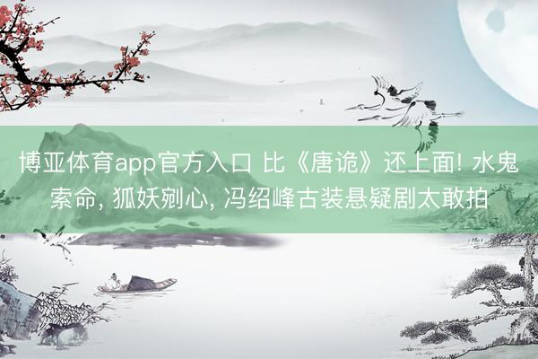 博亚体育app官方入口 比《唐诡》还上面! 水鬼索命， 狐妖剜心， 冯绍峰古装悬疑剧太敢拍
