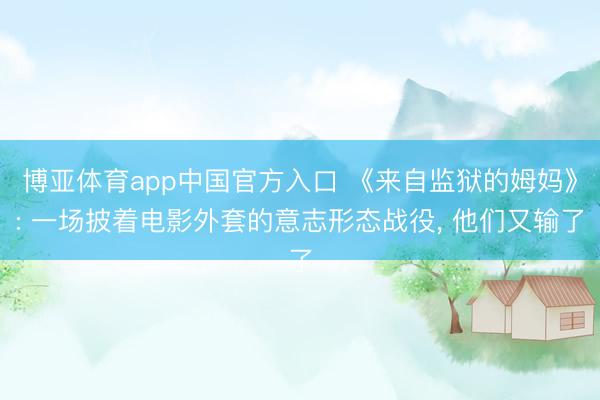 博亚体育app中国官方入口 《来自监狱的姆妈》: 一场披着电影外套的意志形态战役， 他们又输了