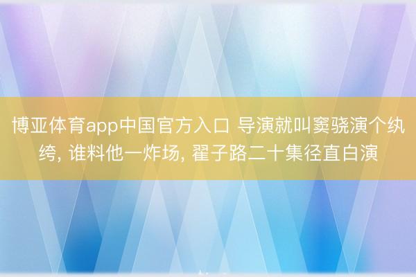 博亚体育app中国官方入口 导演就叫窦骁演个纨绔, 谁料他一炸场, 翟子路二十集径直白演
