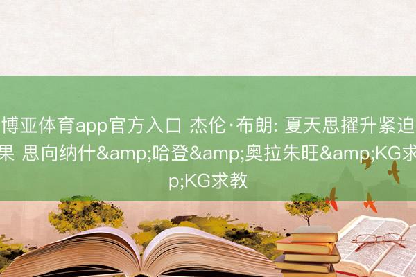 博亚体育app官方入口 杰伦·布朗: 夏天思擢升紧迫后果 思向纳什&哈登&奥拉朱旺&KG求教