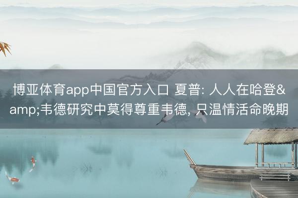 博亚体育app中国官方入口 夏普: 人人在哈登&韦德研究中莫得尊重韦德， 只温情活命晚期