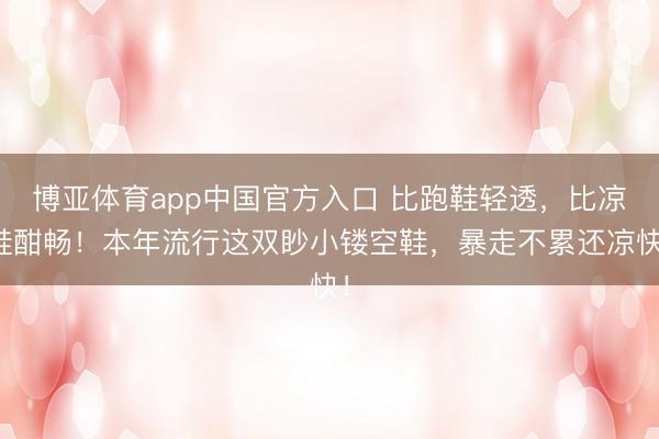 博亚体育app中国官方入口 比跑鞋轻透，比凉鞋酣畅！本年流行这双眇小镂空鞋，暴走不累还凉快！