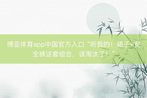 博亚体育app中国官方入口 “听我的！裙子+安全裤这套组合，该淘汰了！”