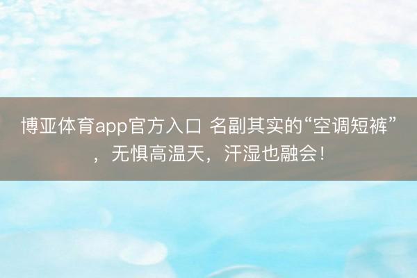 博亚体育app官方入口 名副其实的“空调短裤”，无惧高温天，汗湿也融会！
