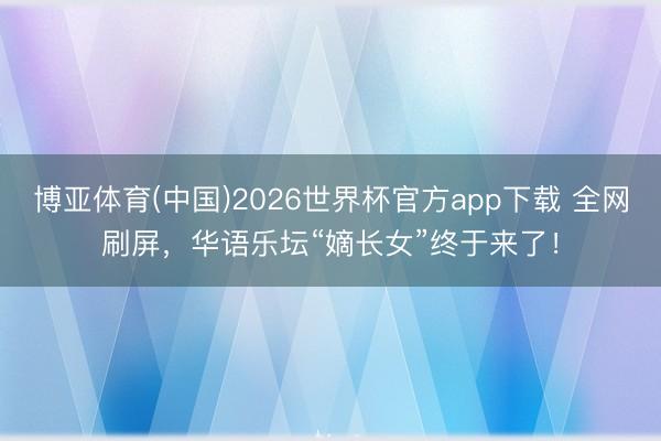 博亚体育(中国)2026世界杯官方app下载 全网刷屏，华语乐坛“嫡长女”终于来了！
