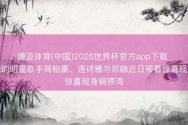 博亚体育(中国)2026世界杯官方app下载 香港乐坛的明星歌手周柏豪、连诗雅与郑融近日带着惊喜现身铜锣湾