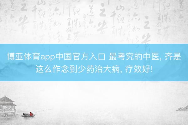 博亚体育app中国官方入口 最考究的中医, 齐是这么作念到少药治大病, 疗效好!