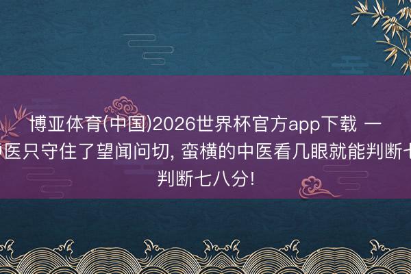 博亚体育(中国)2026世界杯官方app下载 一般的中医只守住了望闻问切， 蛮横的中医看几眼就能判断七八分!