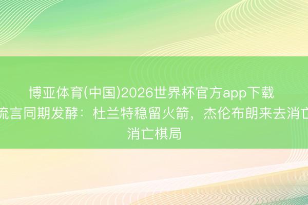 博亚体育(中国)2026世界杯官方app下载 两大流言同期发酵：杜兰特稳留火箭，杰伦布朗来去消亡棋局