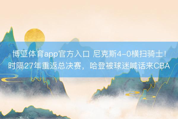 博亚体育app官方入口 尼克斯4-0横扫骑士！时隔27年重返总决赛，哈登被球迷喊话来CBA