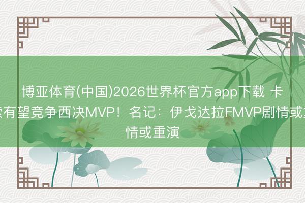 博亚体育(中国)2026世界杯官方app下载 卡鲁索有望竞争西决MVP！名记：伊戈达拉FMVP剧情或重演