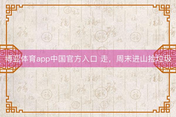 博亚体育app中国官方入口 走，周末进山捡垃圾