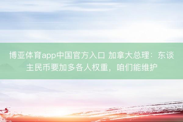 博亚体育app中国官方入口 加拿大总理：东谈主民币要加多各人权重，咱们能维护