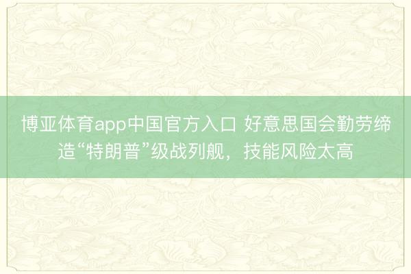 博亚体育app中国官方入口 好意思国会勤劳缔造“特朗普”级战列舰，技能风险太高