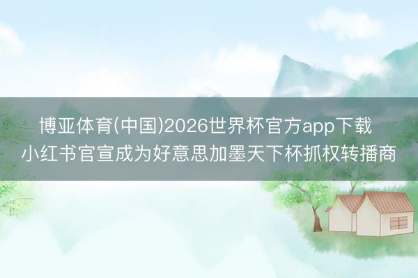 博亚体育(中国)2026世界杯官方app下载 小红书官宣成为好意思加墨天下杯抓权转播商