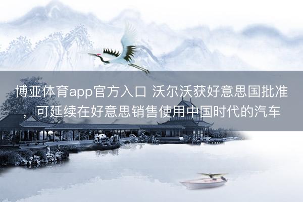博亚体育app官方入口 沃尔沃获好意思国批准，可延续在好意思销售使用中国时代的汽车