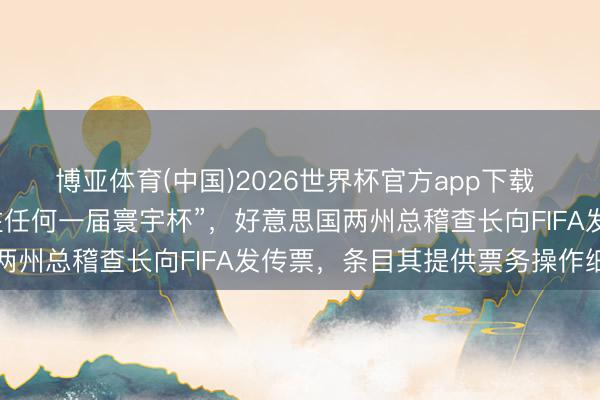 博亚体育(中国)2026世界杯官方app下载 门票价钱“远远晋升以往任何一届寰宇杯”，好意思国两州总稽查长向FIFA发传票，条目其提供票务操作细节