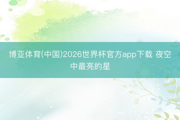 博亚体育(中国)2026世界杯官方app下载 夜空中最亮的星