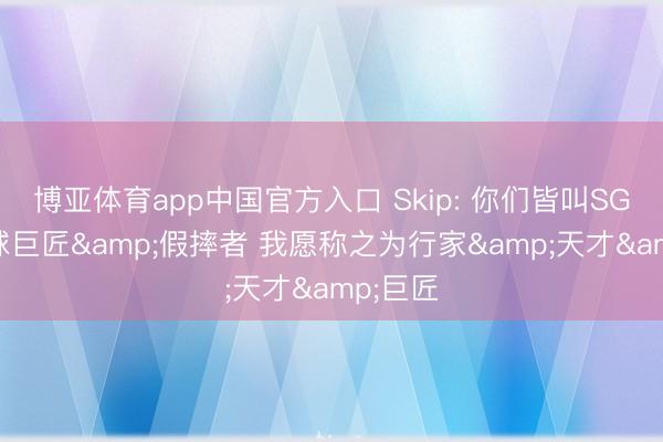 博亚体育app中国官方入口 Skip: 你们皆叫SGA为罚球巨匠&假摔者 我愿称之为行家&天才&巨匠