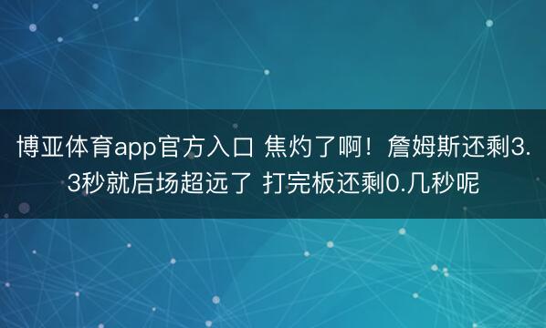 博亚体育app官方入口 焦灼了啊！詹姆斯还剩3.3秒就后场超远了 打完板还剩0.几秒呢