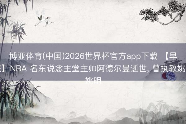 博亚体育(中国)2026世界杯官方app下载 【早报】NBA 名东说念主堂主帅阿德尔曼逝世， 曾执教姚明
