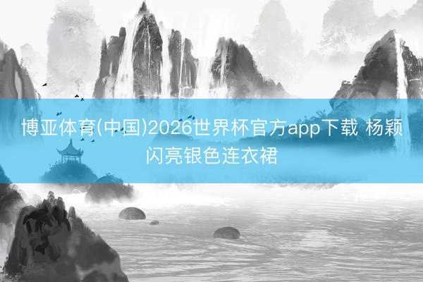 博亚体育(中国)2026世界杯官方app下载 杨颖闪亮银色连衣裙