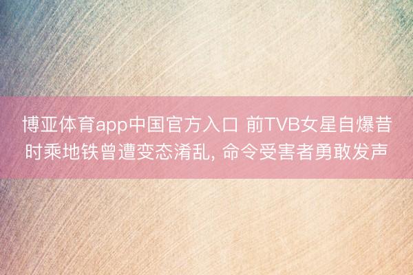博亚体育app中国官方入口 前TVB女星自爆昔时乘地铁曾遭变