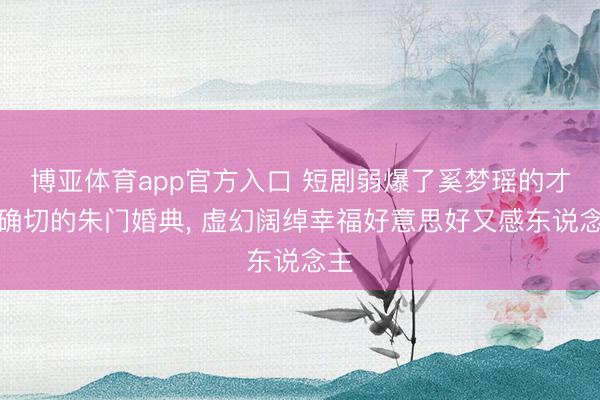 博亚体育app官方入口 短剧弱爆了奚梦瑶的才是确切的朱门婚典